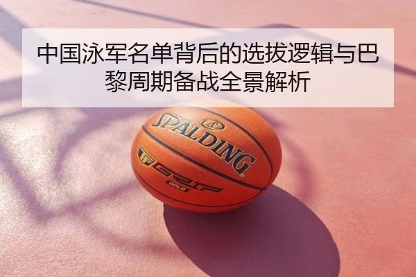 中国泳军名单背后的选拔逻辑与巴黎周期备战全景解析