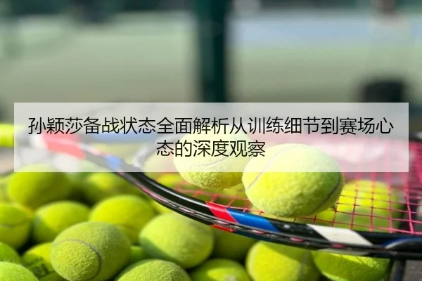 孙颖莎备战状态全面解析从训练细节到赛场心态的深度观察