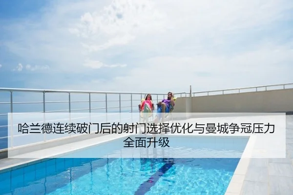 哈兰德连续破门后的射门选择优化与曼城争冠压力全面升级