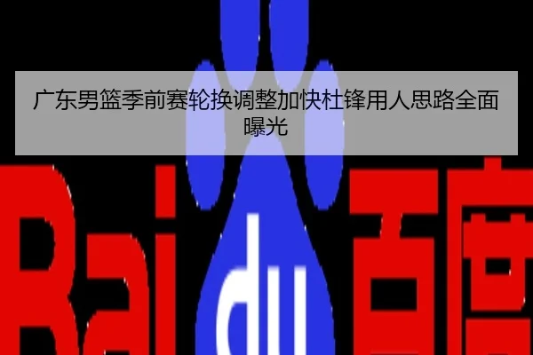 广东男篮季前赛轮换调整加快杜锋用人思路全面曝光