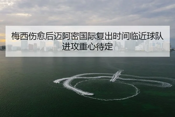 梅西伤愈后迈阿密国际复出时间临近球队进攻重心待定