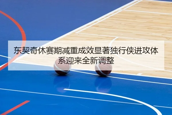 东契奇休赛期减重成效显著独行侠进攻体系迎来全新调整