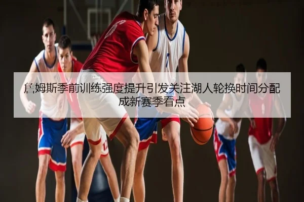 詹姆斯季前训练强度提升引发关注湖人轮换时间分配成新赛季看点
